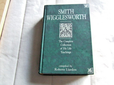 Smith Wigglesworth The Complete Collection of His Life Teachings ed. R. Liardon
