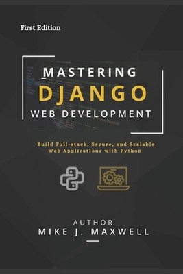 Mastering Django Web Development: Build Full-Stack, Secure, and Scalable Web App