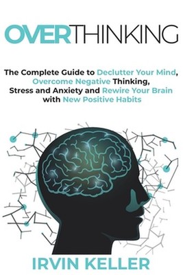 Overthinking: The Complete Guide to Declutter Your Mind, Overcome Negative Think