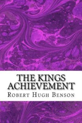 The Kings Achievement: (Robert Hugh Benson Classics Collection)
