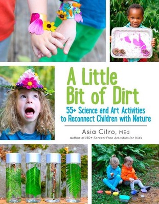 A Little Bit of Dirt: 55+ Science and Art Activities to Reconnect Children with 