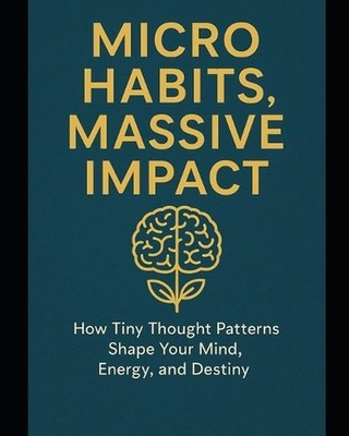 Micro Habits, Massive Impact: How Tiny Thought Patterns Shape Your Mind, Energy,