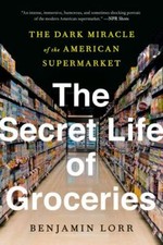 The Secret Life of Groceries: The Dark Miracle of the American Supermarket, Lorr