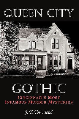 Queen City Gothic: Cincinnati's Most Infamous Murder Mysteries, Townsend, J. T.,