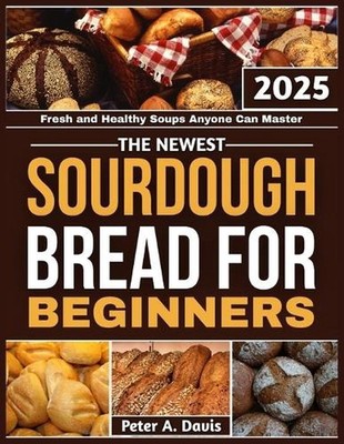 The Newest Sourdough Bread for Beginners: Fresh and Healthy Soups Anyone Can Mas