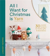 All I Want for Christmas Is Yarn: 30 Crochet Projects for Festive Gifts and Deco