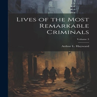 Lives of the Most Remarkable Criminals Volume 3 Arthur L. Hayward