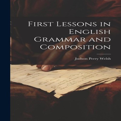 First Lessons in English Grammar and Composition Judson Perry Wel