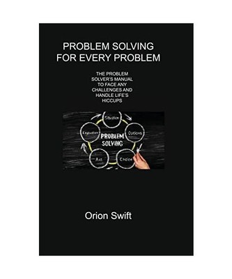 Problem Solving for Every Problem: The Problem Solver's Manual to Face Any Chall