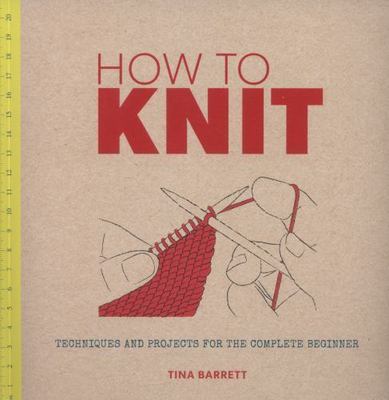 How to Knit: Techniques and Projects for the Complete Beginner by Barrett, Tina