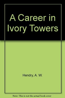 A Career in Ivory Towers By Arnold W Hendry