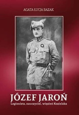 Józef Jaroń. Legionista, nauczyciel, więzień (Jozef Jaron  Legionista  nauc...)
