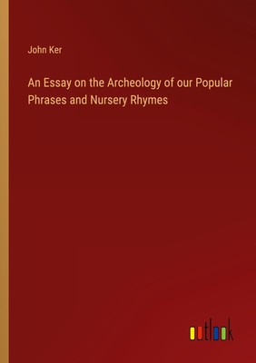 An Essay on the Archeology of our Popular Phrases and Nursery Rhymes John Ker