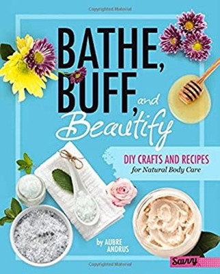 Bathe, Buff, and Beautify : DIY Crafts and Recipes for Natural Bo