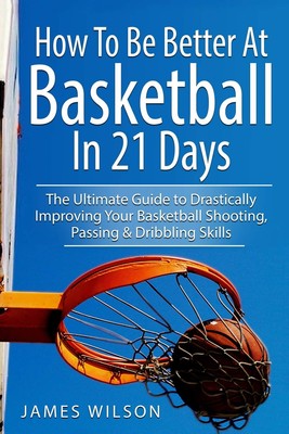 Basketball Skills in 21 Days: Improve Shooting Passing & Dribbling Guide
