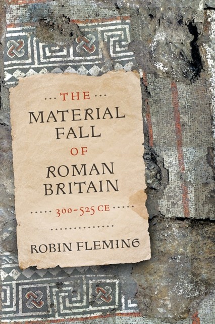 The Material Fall of Roman Britain, 300-525 CE by Robin Fleming (Hardback Book)