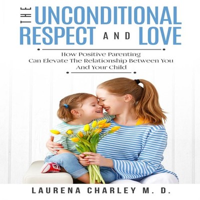 Parenting - Unconditional Love And Respect (Positive Parenting) A