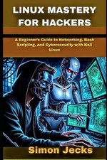 Linux Mastery for Hackers: A Beginner's Guide to Networking, Bash Scripting, and