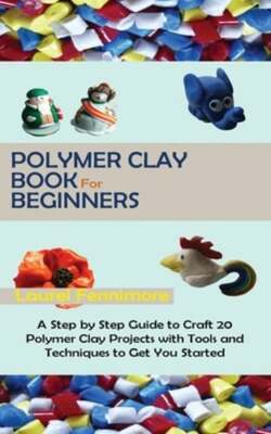 Polymer Clay Book for Beginners: A Step by Step Guide to Craft 20 Polymer Clay