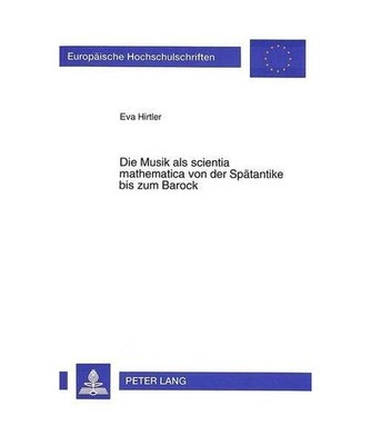 Die Musik als scientia mathematica von der Spätantike bis zum Barock, Eva Hirtl