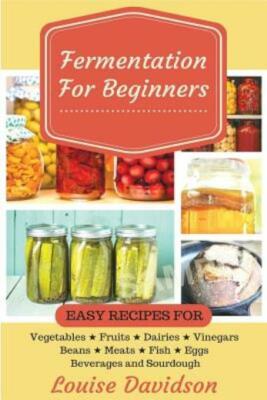 Fermentation For Beginners: Easy Recipes For Vegetables, Fruits, Dairies, V...