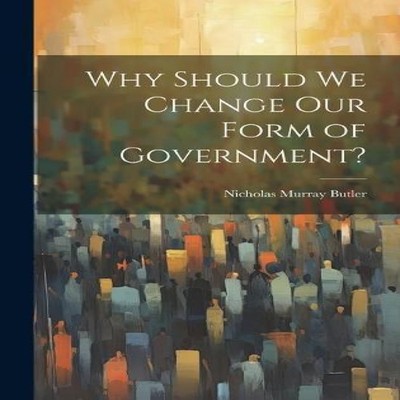 Why Should we Change our Form of Government? Nicholas Murray Butl