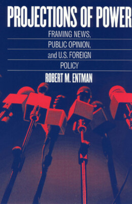 Projections Of Power: Framing News, Public Opinion, And U S  Foreign Policy
