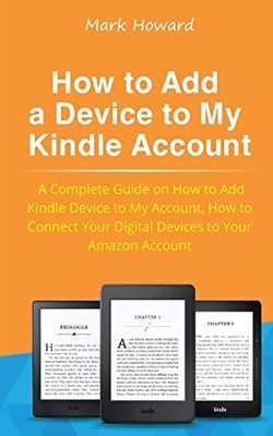 HOW TO ADD A DEVICE TO MY KINDLE ACCOUNT: A COMPLETE GUIDE By Mark Howard *NEW*