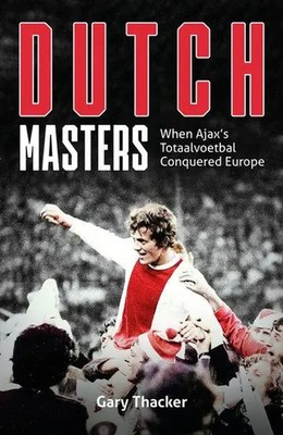 Dutch Masters | When Ajax's Totaalvoetbal Conquered Europe | Gary Thacker | Buch