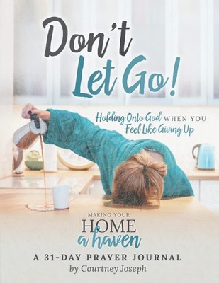 Don't Let Go!: Holding Onto God When You Feel Like Giving Up -- A 31 Day Pra...