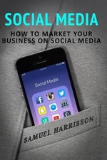 Social Media: How To Market Your Business On Social Media by Samuel Harrisson (E
