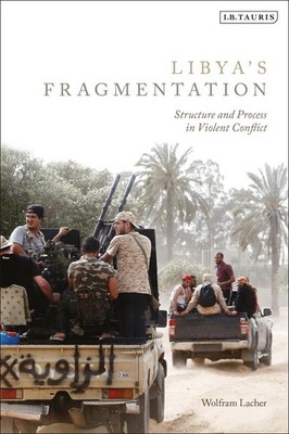 Libya's Fragmentation: Structure and Process in Violent Conflict by Wolfram Lach