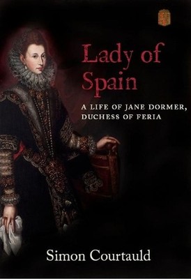 Lady of Spain: A Life of Jane Dormer, Duchess of Feria by Simon Courtauld Hardco