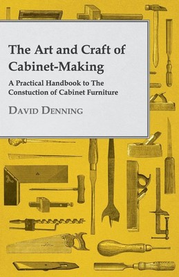 The Art and Craft of Cabinet-Making - A Practical Handbook to The Constuction...