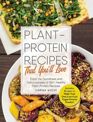 Plant-Protein Recipes That You'll Love: Enjoy the goodness and deliciousness...