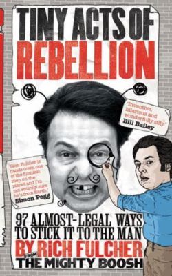 Tiny Acts of Rebellion: 97 Almost-Legal Ways to Stick It to the Man Rich Fulche