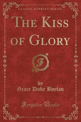 The Kiss of Glory Classic Reprint, Grace Du?e Boyl