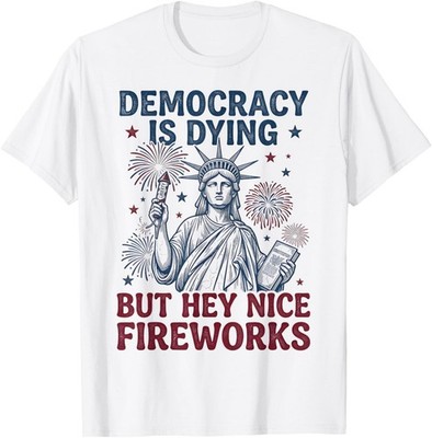 Democracy is Dying But Hey Nice Fireworks Funny 4th of July T-Shirt