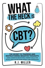 What The Heck Is CBT?: The Secret To Training And Restructuring Negative Thought