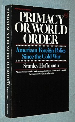 PRIMACY OR WORLD ORDER : AMERICAN FOREIGN POLICY SINCE THE By Stanley Hoffmann