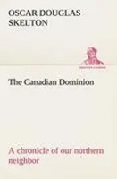 The Canadian Dominion A Chronicle Of Our Northern Neighbor Oscar Douglas Skelton