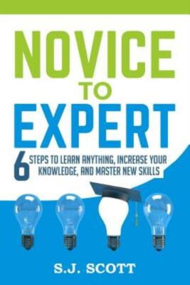 Novice To Expert: 6 Steps To Learn Anything, Increase Your Knowledge, And M...