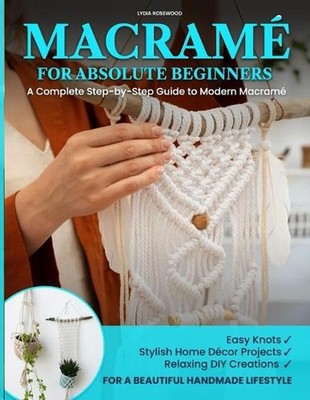 Macram for Absolute Beginners: A Complete Step-by-Step Guide to Modern Macram? E