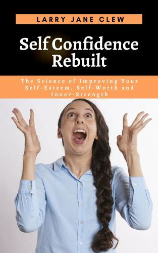 Self Confidence Rebuilt: The Science of Improving Your Self-Esteem, Self