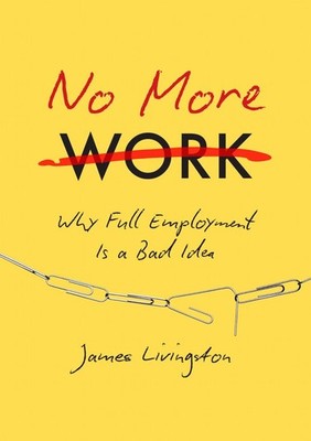 No More Work: Why Full Employment Is a Bad Idea by James Livingston (English) Ha