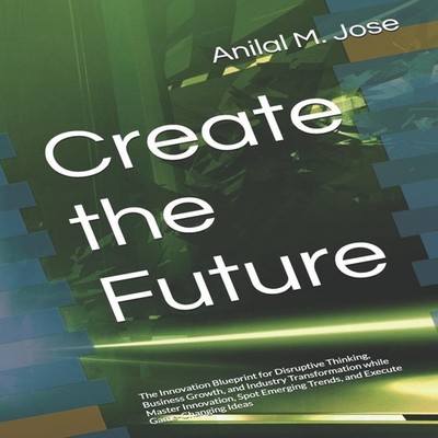 Create the Future The Innovation Blueprint for Disruptive Thinkin