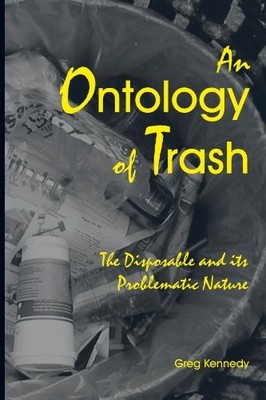 AN ONTOLOGY OF TRASH: THE DISPOSABLE AND ITS PROBLEMATIC By Greg Kennedy **NEW**