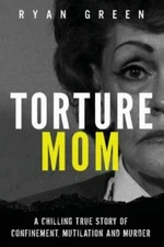Torture Mom: A Chilling True Story of Confinement, Mutilation and Murder