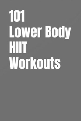 101 Lower Body HIIT Workouts: High-Intensity Lower Body Workouts for Strength, C