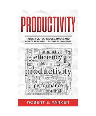 Productivity: Powerful Techniques, Hacks and Habits for Small Business Owners!, 